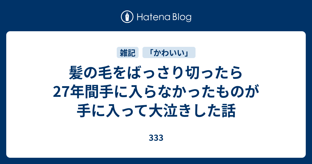 髪の毛をばっさり切ったら27年間手に入らなかったものが手に入って大泣きした話 333
