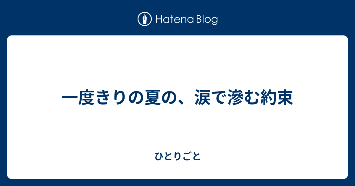 一度きりの夏の 涙で滲む約束 ひとりごと