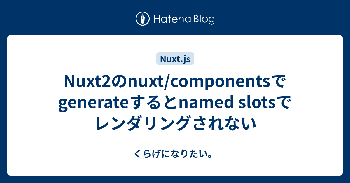 Nuxt2のnuxt Componentsでgenerateするとnamed Slotsでレンダリングされない くらげになりたい。