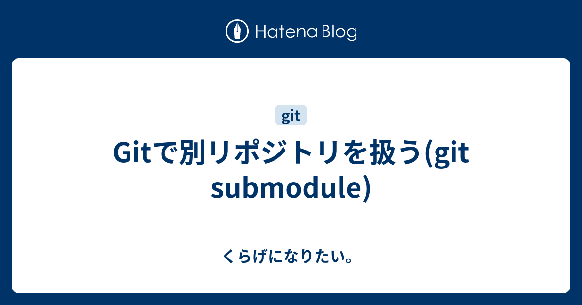 Gitで別リポジトリを扱う(git submodule) - くらげになりたい。