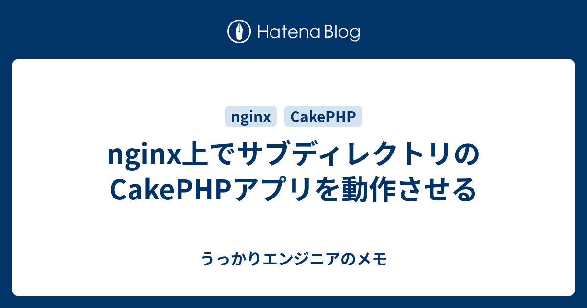 Nginx上でサブディレクトリのcakephpアプリを動作させる うっかりエンジニアのメモ