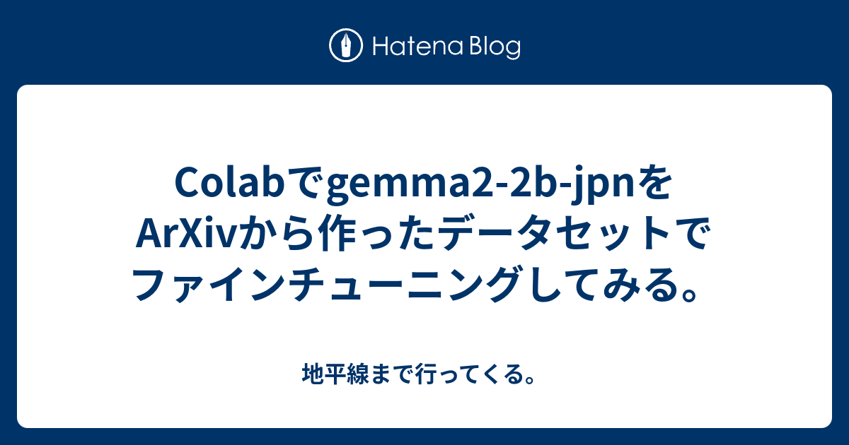 Colabでgemma2-2b-jpnをArXivから作ったデータセットでファインチューニングしてみる。 - 地平線まで行ってくる。