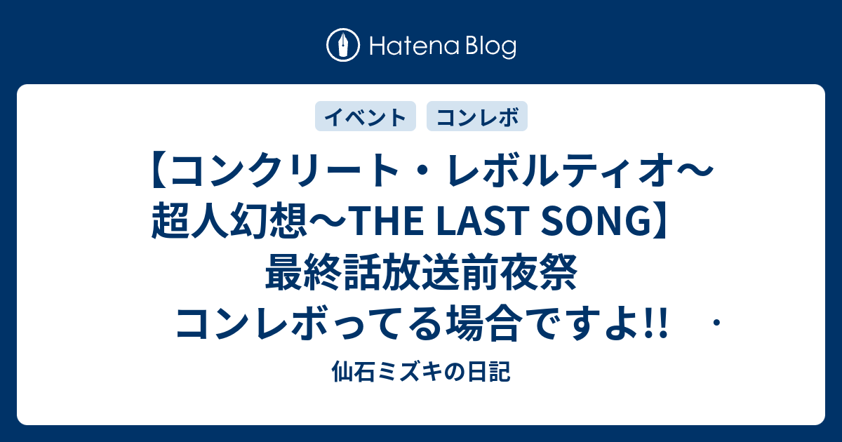 コンクリート レボルティオ 超人幻想 The Last Song 最終話放送前夜祭 コンレボってる場合ですよ かんたんレポート 仙石ミズキの日記