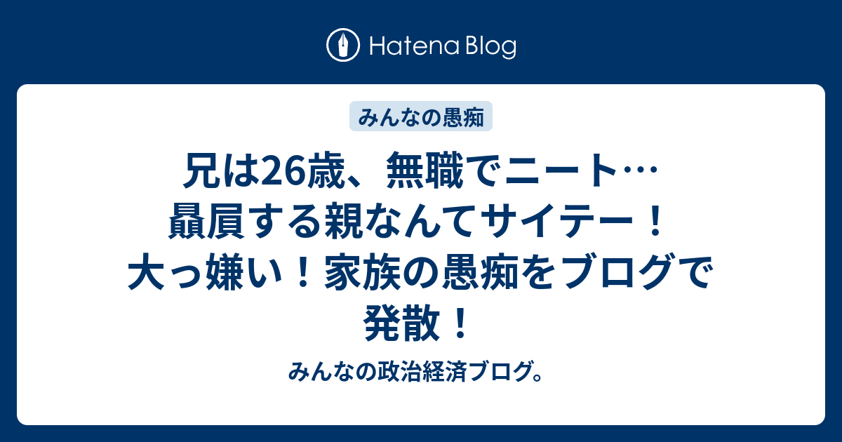 兄は26歳 無職でニート 贔屓する親なんてサイテー 大っ嫌い 家族の愚痴をブログで発散 みんなの政治経済ブログ