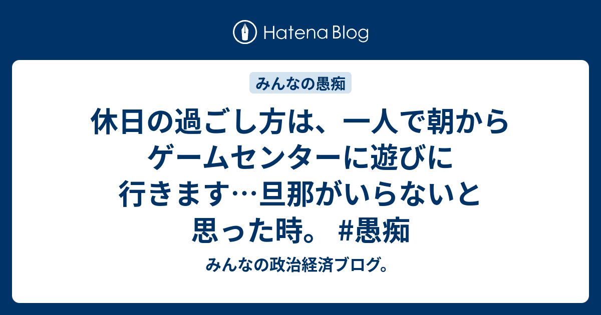 休日の過ごし方は 一人で朝からゲームセンターに遊びに行きます 旦那がいらないと思った時 愚痴 みんなの政治経済ブログ