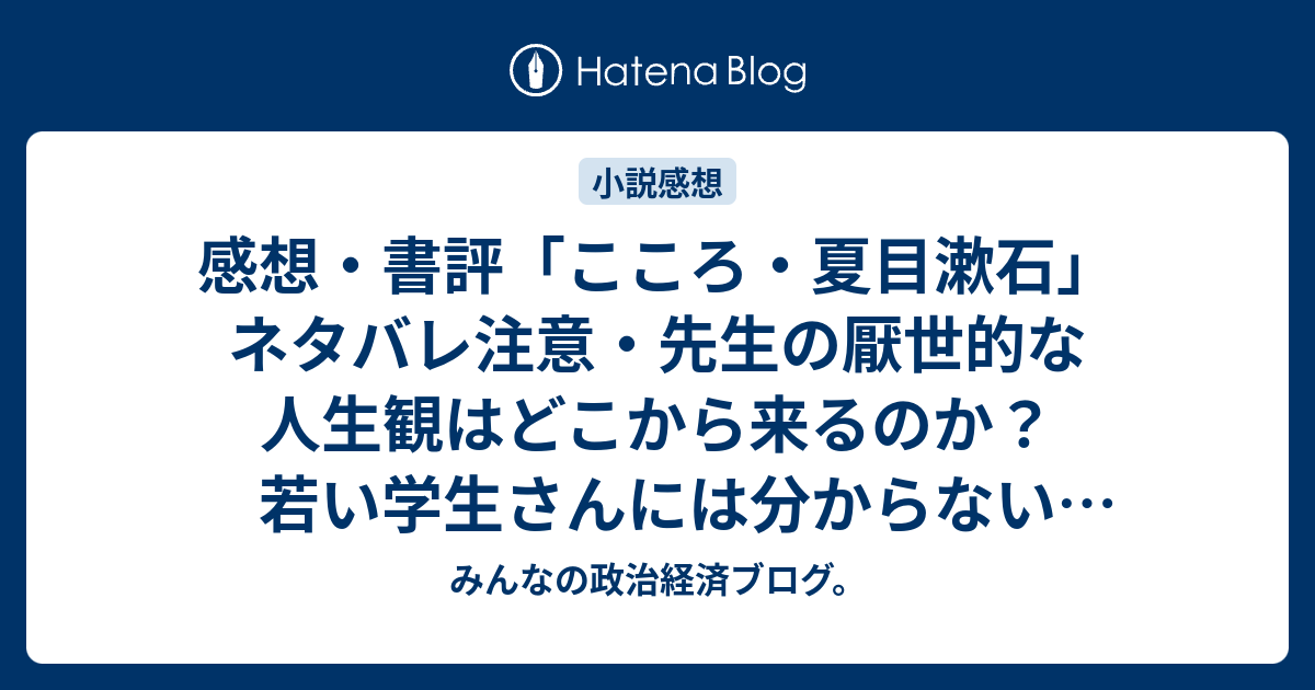 感想 書評 こころ 夏目漱石 ネタバレ注意 先生の厭世的な人生観はどこから来るのか 若い学生さんには分からない世捨てした生活の レビュー 読書 みんなの政治経済ブログ