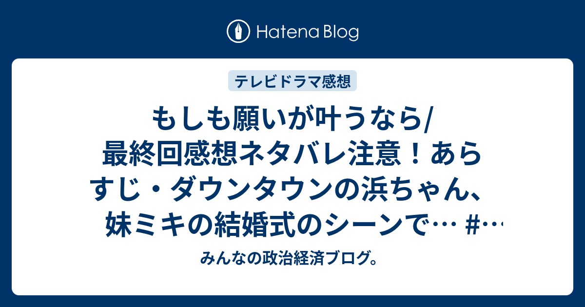 もしも願いが叶うなら 最終回感想ネタバレ注意 あらすじ ダウンタウンの浜ちゃん 妹ミキの結婚式のシーンで テレビドラマ みんなの政治経済ブログ