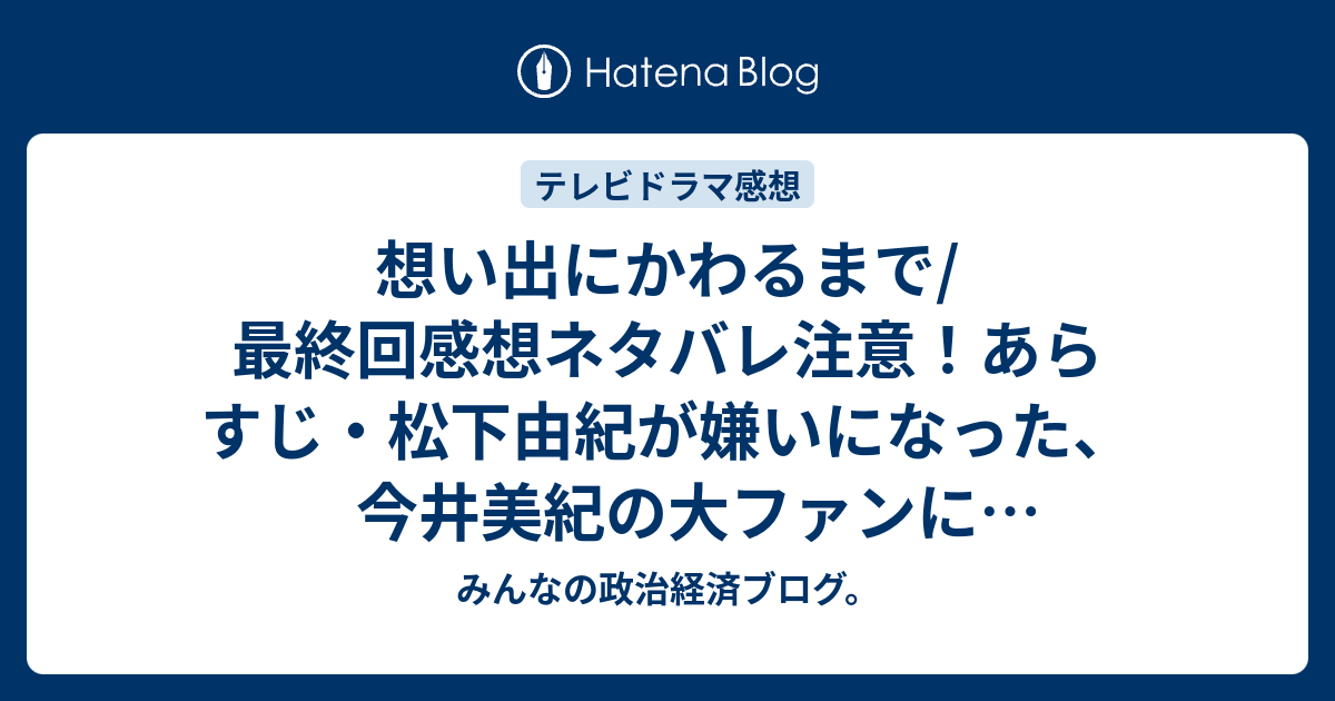 想い出にかわるまで 最終回感想ネタバレ注意 あらすじ 松下由紀が嫌いになった 今井美紀の大ファンになりました テレビドラマ みんなの政治経済ブログ