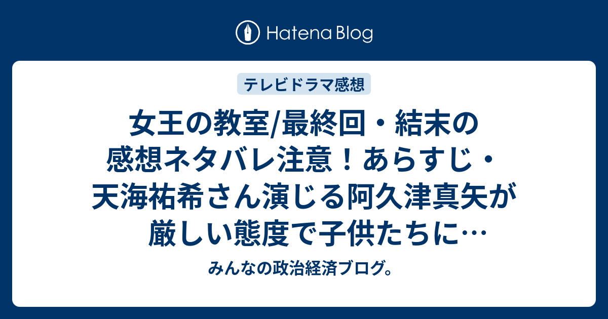 女王の教室 最終回 結末の感想ネタバレ注意 あらすじ 天海祐希さん演じる阿久津真矢が厳しい態度で子供たちに接し続けて テレビドラマ みんなの政治経済ブログ