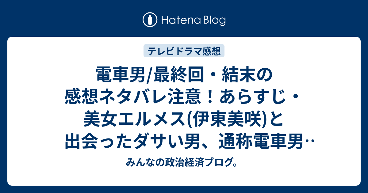 電車男 最終回 結末の感想ネタバレ注意 あらすじ 美女エルメス 伊東美咲 と出会ったダサい男 通称電車男 伊藤淳史 が彼女の心を テレビドラマ みんなの政治経済ブログ