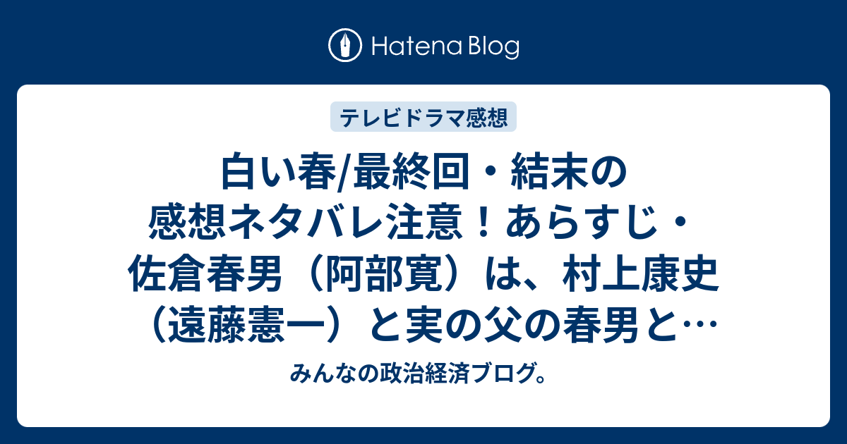 白い春 最終回 結末の感想ネタバレ注意 あらすじ 佐倉春男 阿部寛 は 村上康史 遠藤憲一 と実の父の春男との娘を テレビドラマ みんなの政治経済ブログ