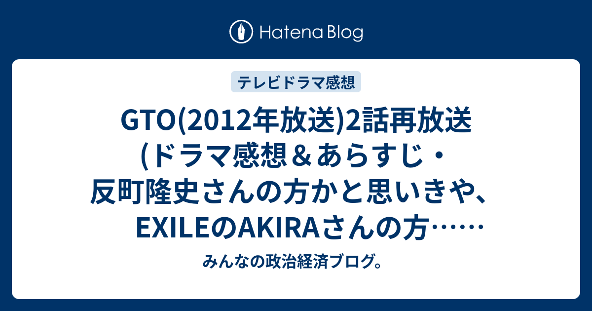 Gto 12年放送 2話再放送 ドラマ感想 あらすじ 反町隆史さんの方かと思いきや Exileのakiraさんの方 ネタバレ注意 Drama みんなの政治経済ブログ