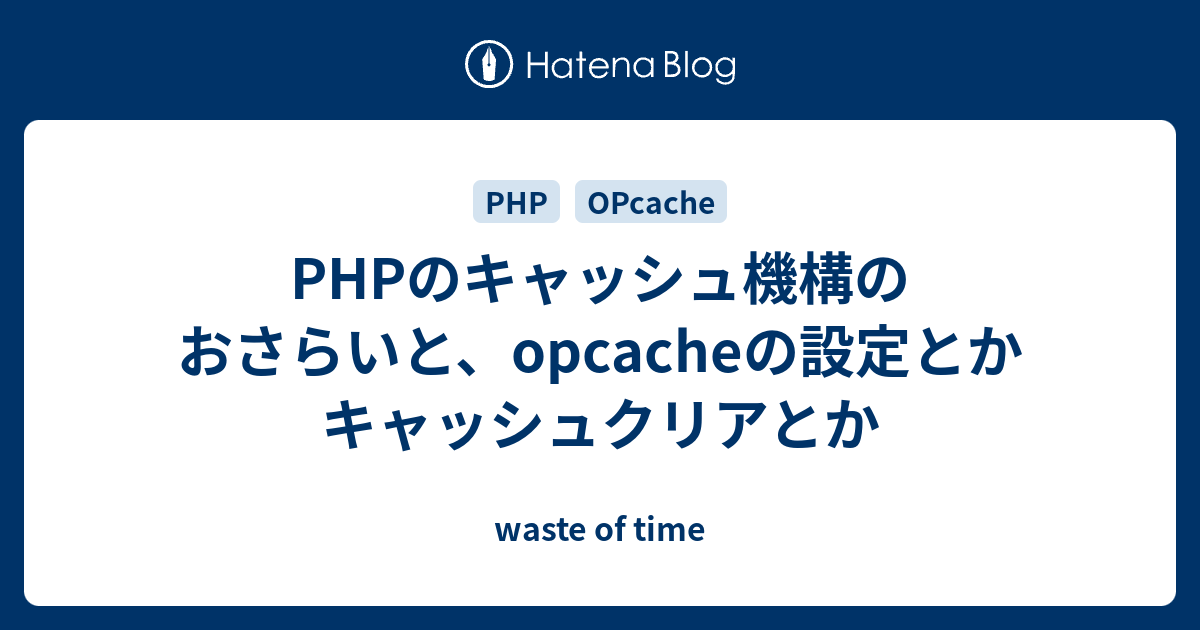 Phpのキャッシュ機構のおさらいと Opcacheの設定とかキャッシュクリアとか Waste Of Time