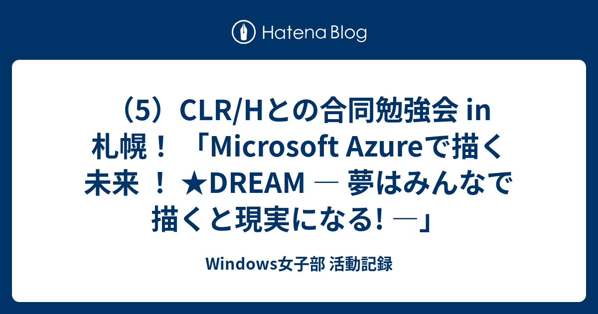 （5）CLR/Hとの合同勉強会 in 札幌！ 「Microsoft Azureで描く未来 ！ ★DREAM ― 夢はみんなで描くと現実になる ...