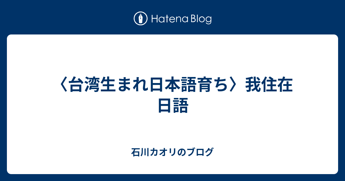 台湾生まれ日本語育ち 我住在日語 石川カオリのブログ
