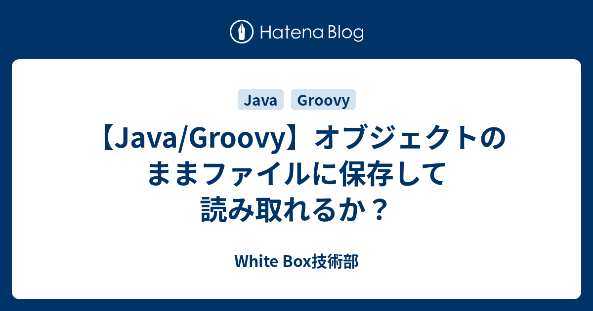 Java Groovy オブジェクトのままファイルに保存して読み取れるか White Box技術部