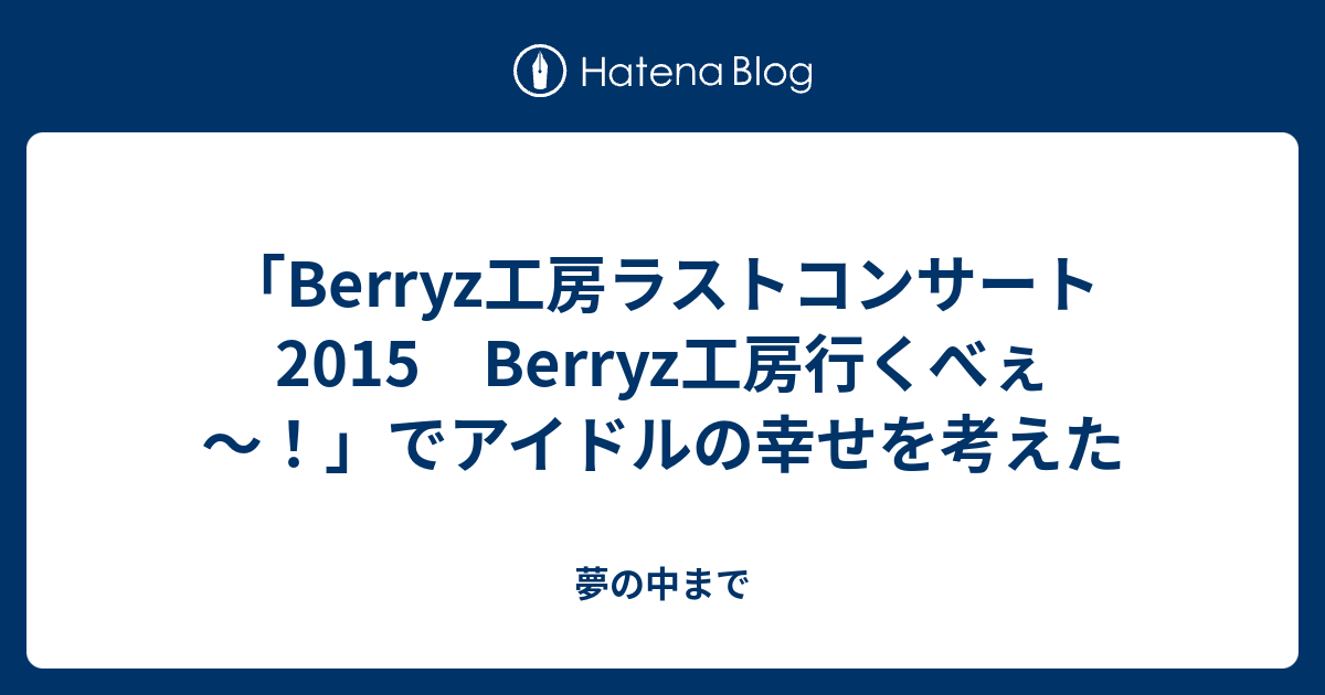 「Berryz工房ラストコンサート2015 Berryz工房行くべぇ～！」でアイドルの幸せを考えた - 夢の中まで