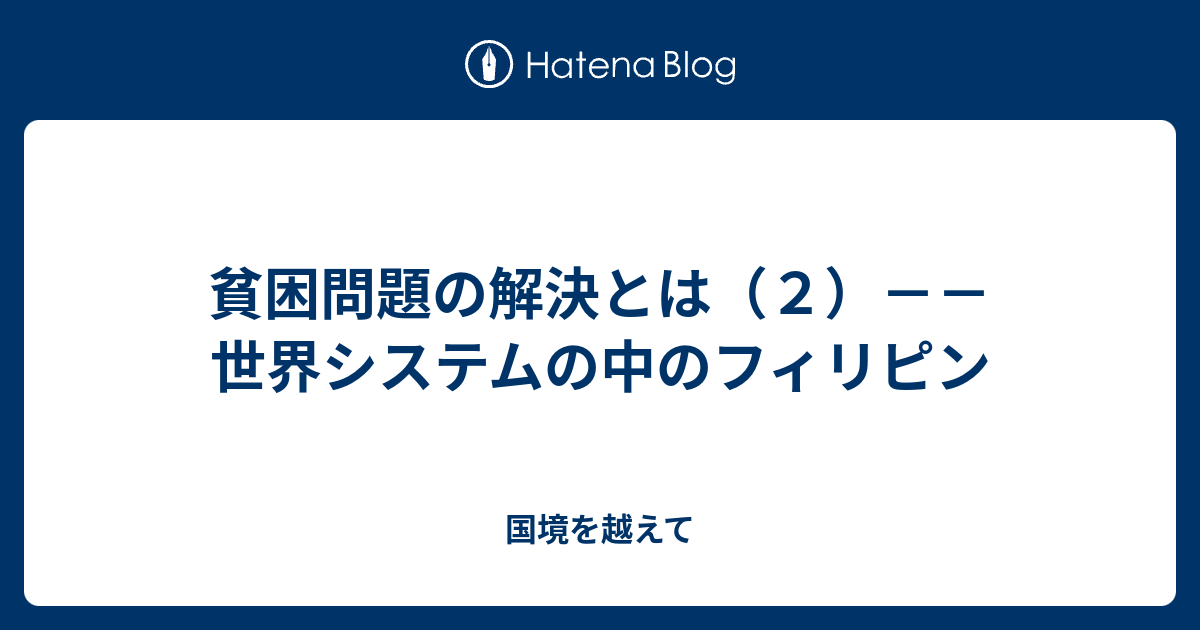 貧困問題の解決とは ２ 世界システムの中のフィリピン 国境を越えて