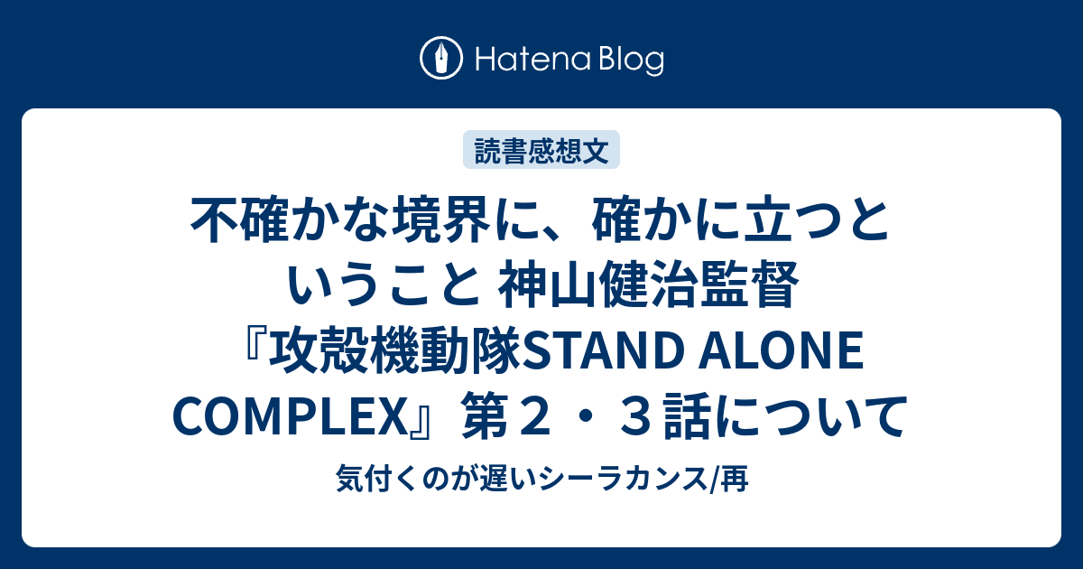 不確かな境界に 確かに立つということ 神山健治監督 攻殻機動隊stand Alone Complex 第２ ３話について 気付くのが遅いシーラカンス 再