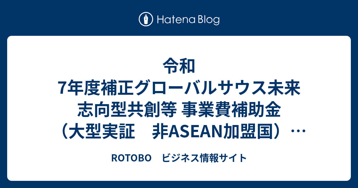 令和7年度補正グローバルサウス未来志向型共創等 事業費補助金（大型実証 非ASEAN加盟国）の公募開始について - ROTOBO ビジネス情報サイト