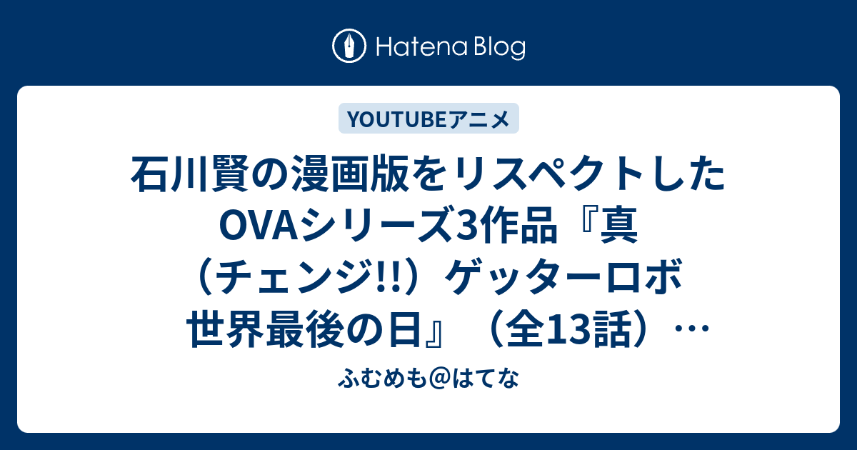 石川賢の漫画版をリスペクトしたovaシリーズ3作品 真 チェンジ ゲッターロボ 世界最後の日 全13話 真ゲッターロボ対ネオゲッターロボ 全4話 新ゲッターロボ 全13話 配信期間 年11月2日12 00 11月9日10 00 ふむめも はてな