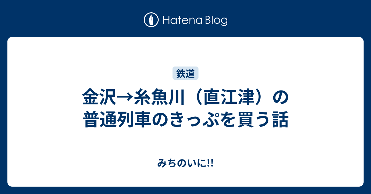 松任⇨金沢⇨糸魚川⇨直江津 金沢→糸魚川（直江津）の普通列車のきっぷを買う話 - みちのいに!!