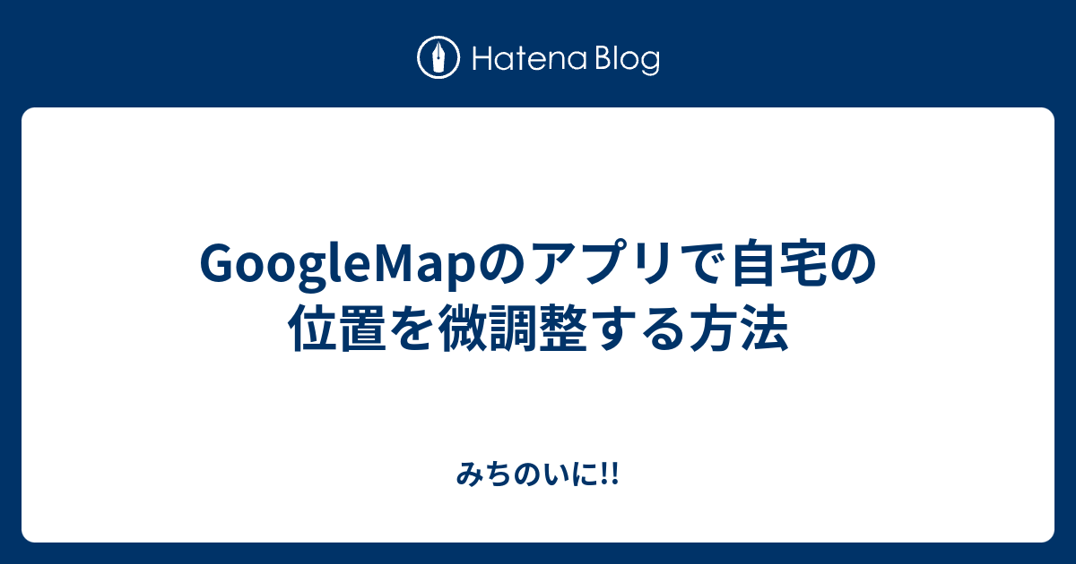 Googlemapのアプリで自宅の位置を微調整する方法 みちのいに