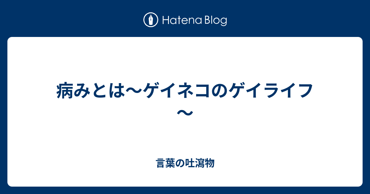 病みとは ゲイネコのゲイライフ 言葉の吐瀉物