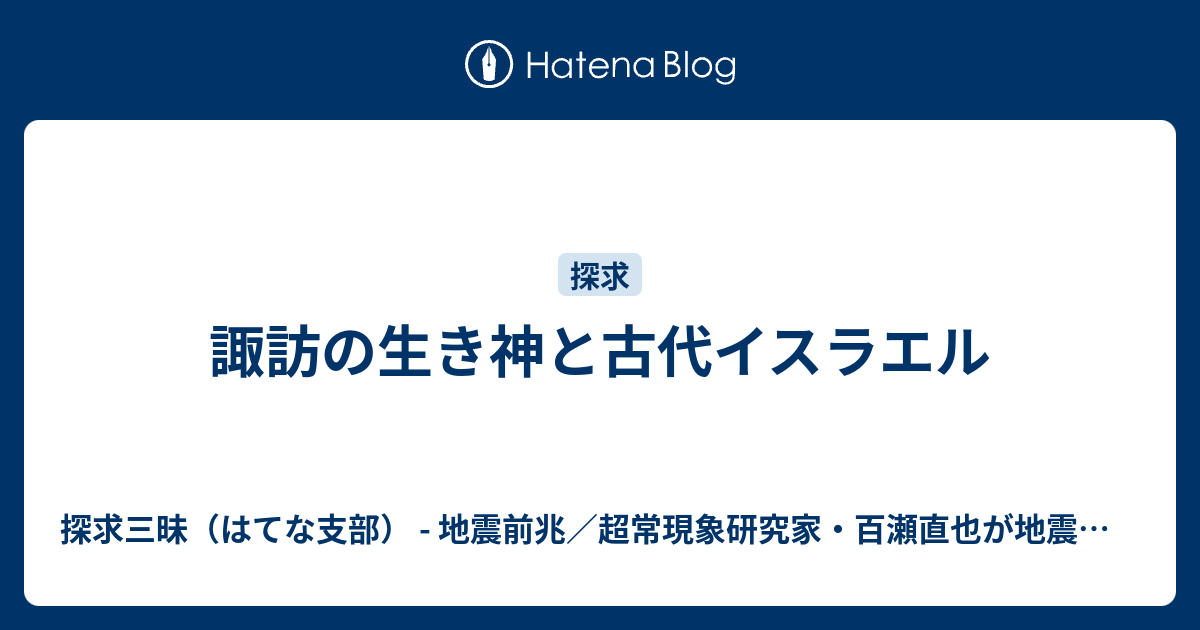諏訪の生き神と古代イスラエル 探求三昧2 旧はてなサイト 地震前兆 超常現象研究家 百瀬直也が地震 災害予知 防災 予言などを探求