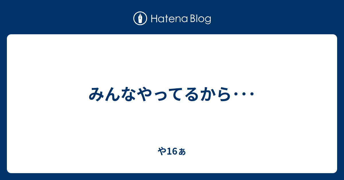 みんなやってるから や16ぁ