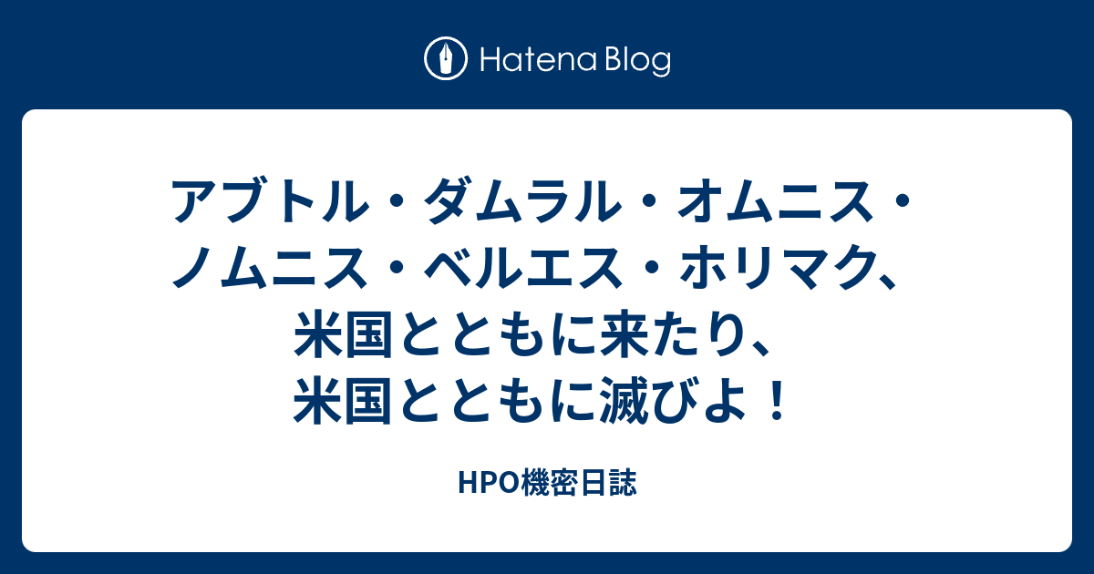 アブトル ダムラル オムニス ノムニス ベルエス ホリマク 米国とともに来たり 米国とともに滅びよ Hpo機密日誌