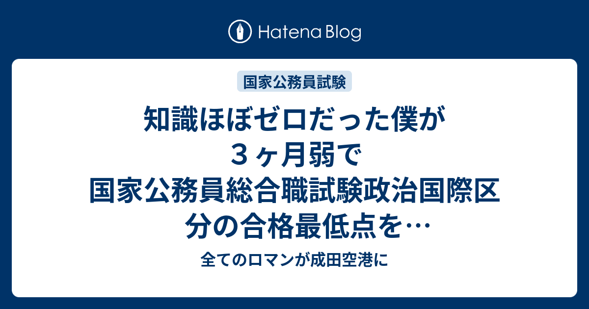 知識ほぼゼロだった僕が３ヶ月弱で国家公務員総合職試験政治国際区分の合格最低点を170点ほど上回った勉強法 勉強計画を立てる前に 全てのロマンが成田空港に