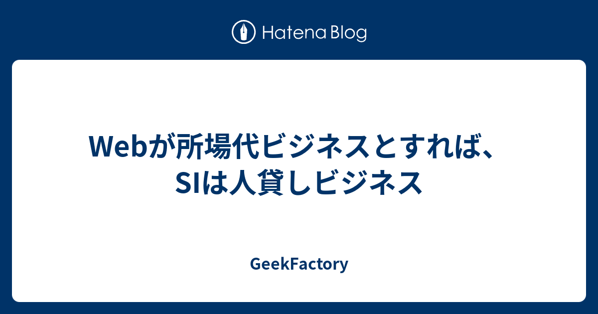 Webが所場代ビジネスとすれば Siは人貸しビジネス Geekfactory