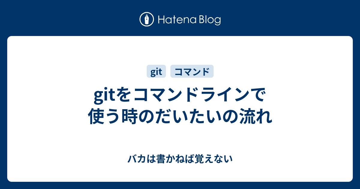 Gitをコマンドラインで使う時のだいたいの流れ バカは書かねば覚えない