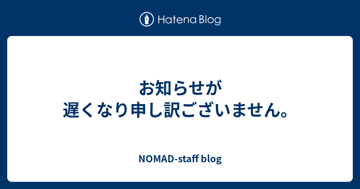 お知らせが遅くなり申し訳ございません Nomad Staff Blog