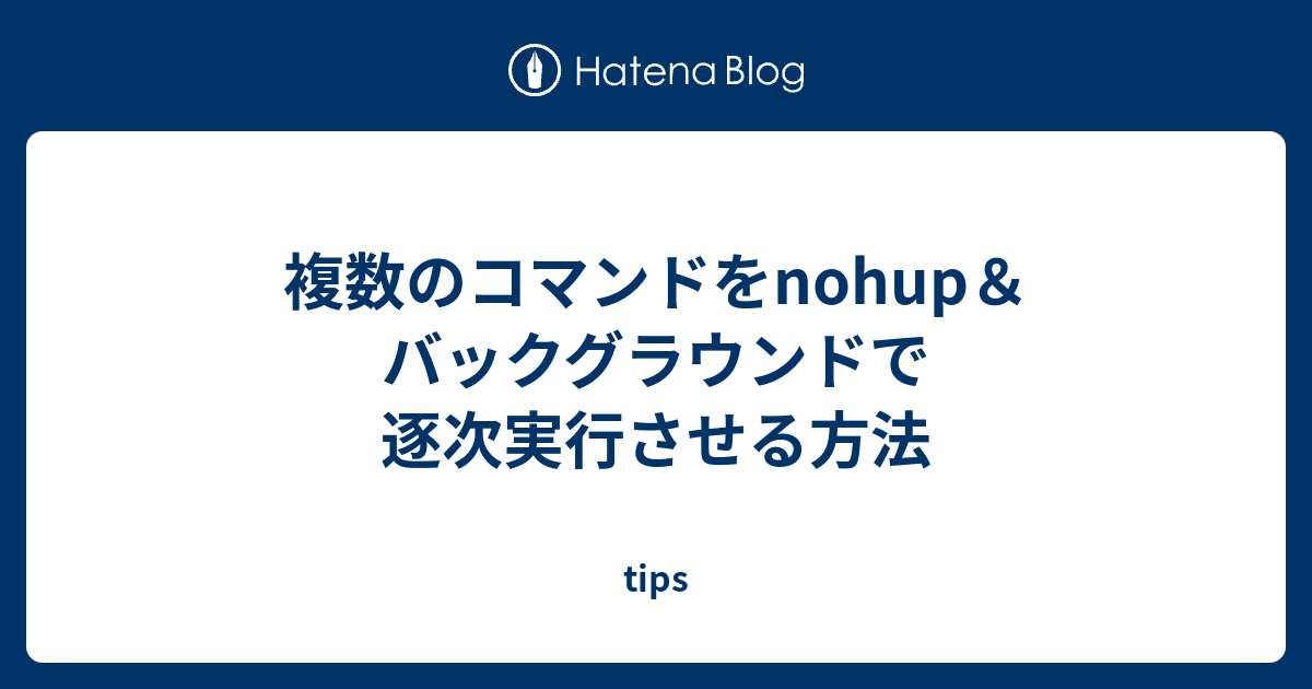複数のコマンドをnohup バックグラウンドで逐次実行させる方法 Tips
