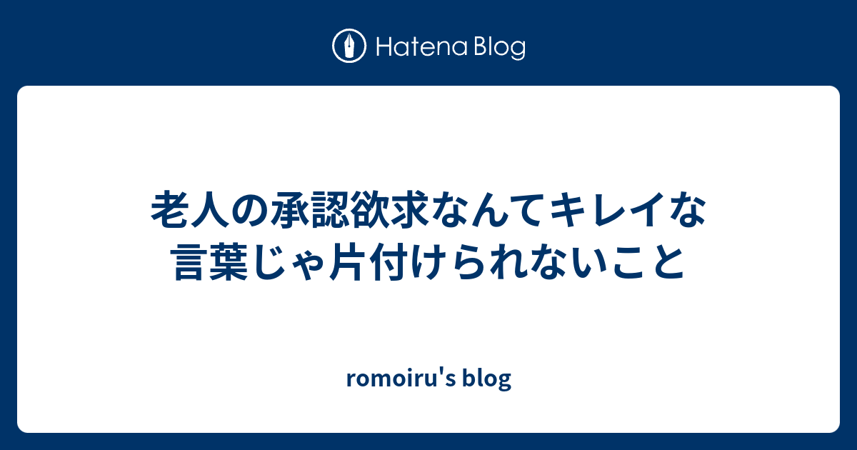 老人の承認欲求なんてキレイな言葉じゃ片付けられないこと Romoiru S Blog