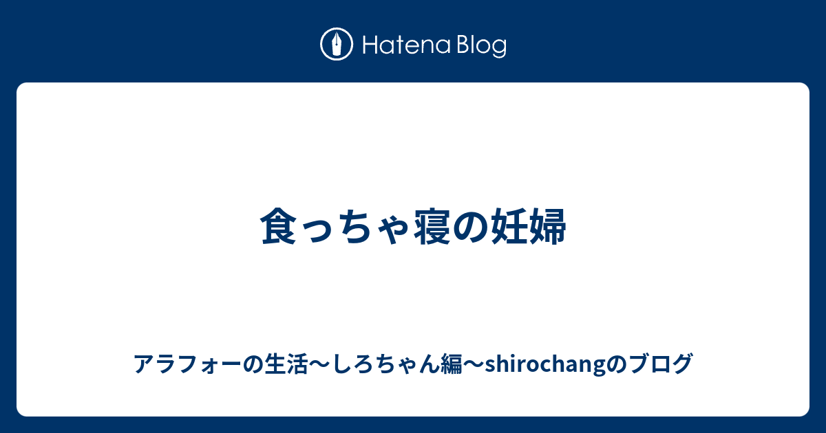 食っちゃ寝の妊婦 アラフォーの生活～しろちゃん編～shirochangのブログ