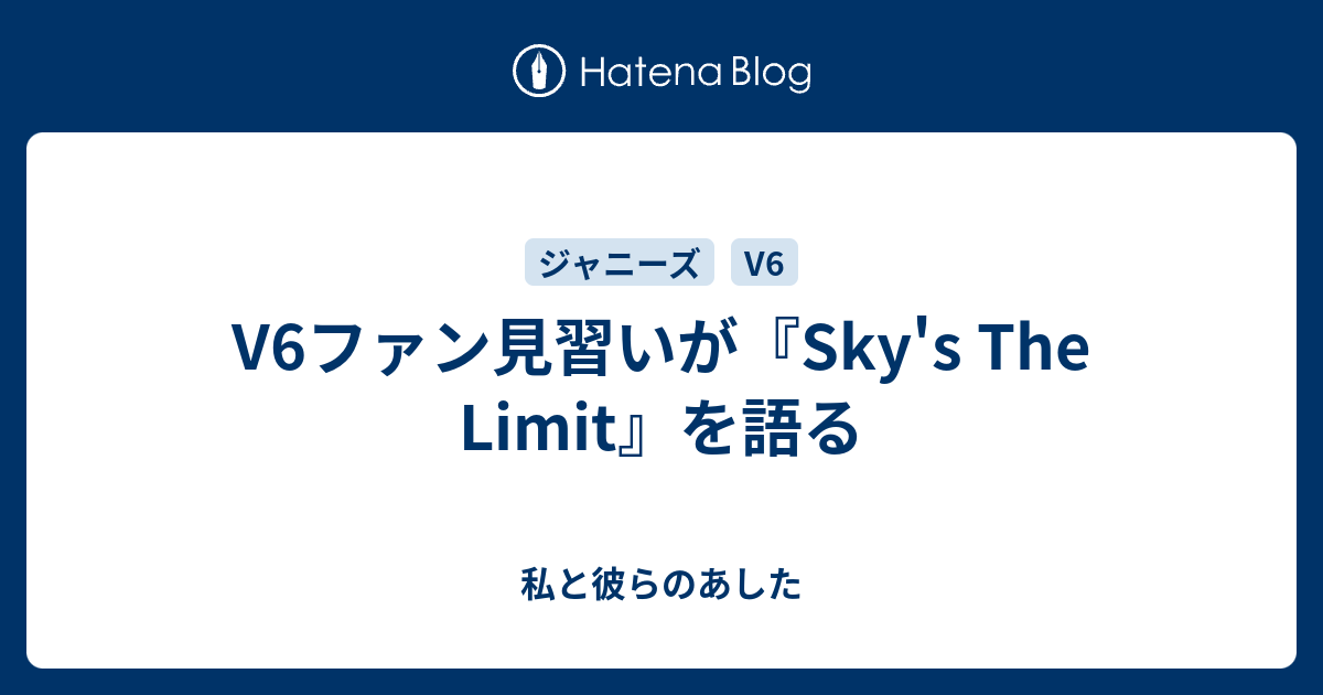 V6ファン見習いが Sky S The Limit を語る 私と彼らのあした