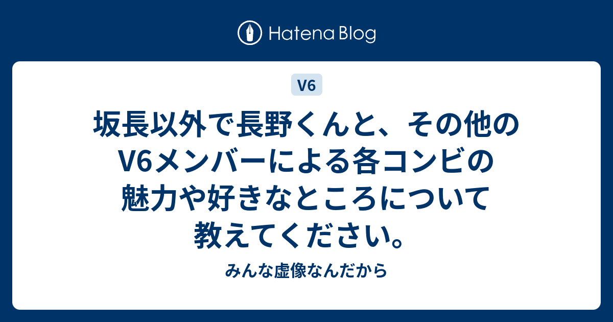 坂長以外で長野くんと その他のv6メンバーによる各コンビの魅力や好きなところについて教えてください みんな虚像なんだから