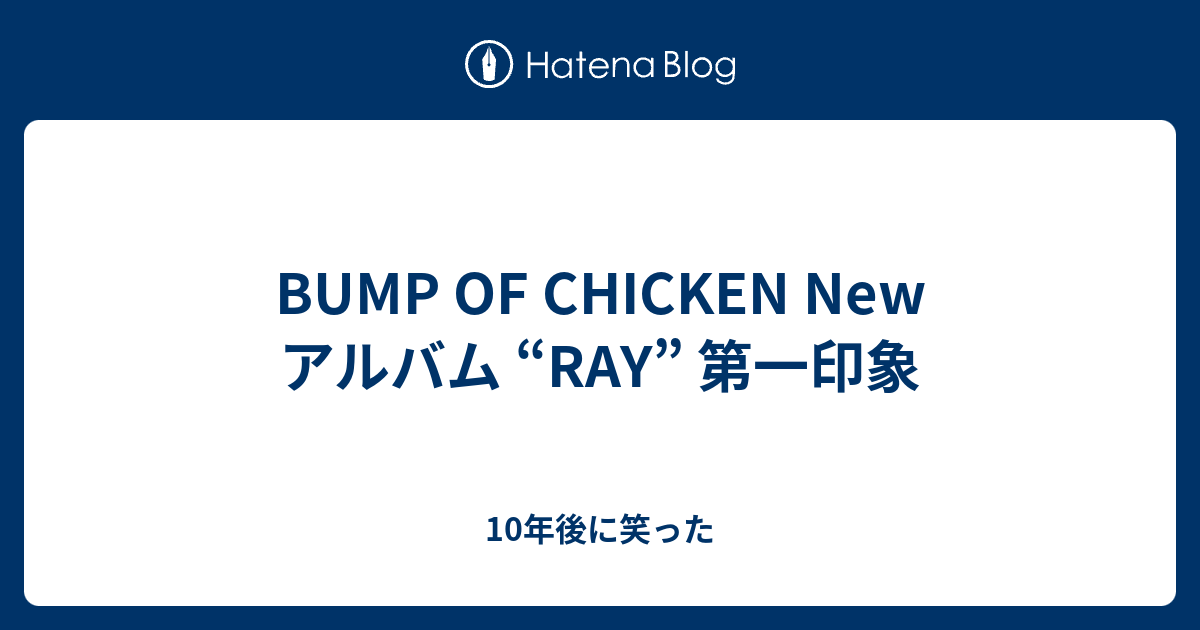 Bump Of Chicken New アルバム Ray 第一印象 10年後に笑った