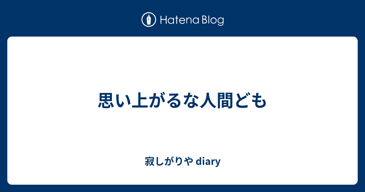思い上がるな人間ども 寂しがりや Diary