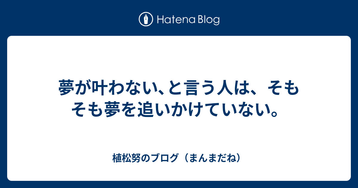 夢が叶わない と言う人は そもそも夢を追いかけていない 植松努のブログ まんまだね