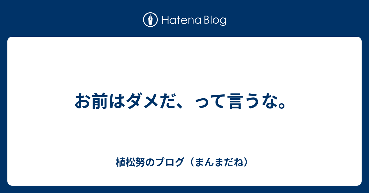 お前はダメだ って言うな 植松努のブログ まんまだね