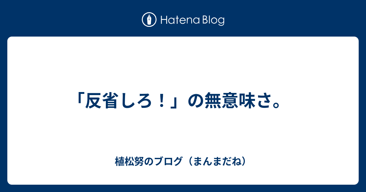 反省しろ の無意味さ 植松努のブログ まんまだね