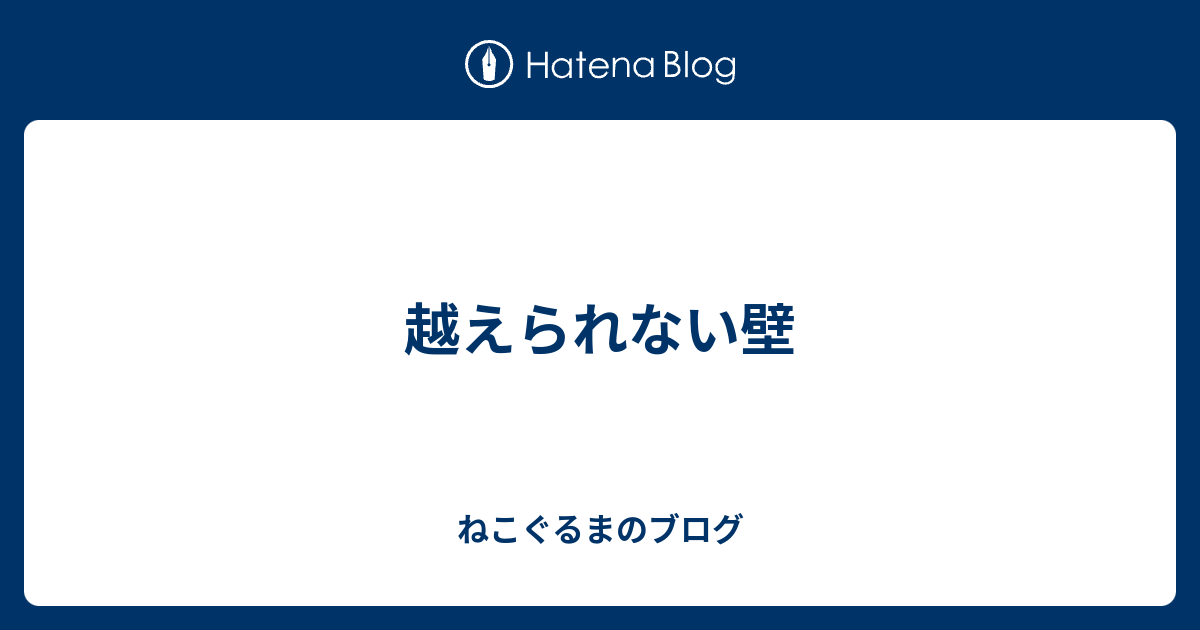 越えられない壁 ねこぐるまのブログ