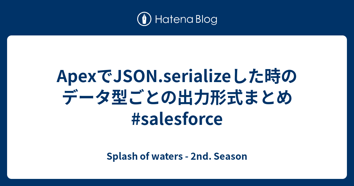 ApexでJSON.serializeした時のデータ型ごとの出力形式まとめ salesforce Splash of waters