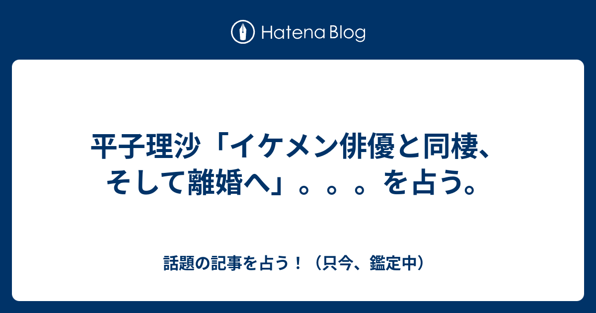 平子理沙 イケメン俳優と同棲 そして離婚へ を占う 話題の記事を占う 只今 鑑定中