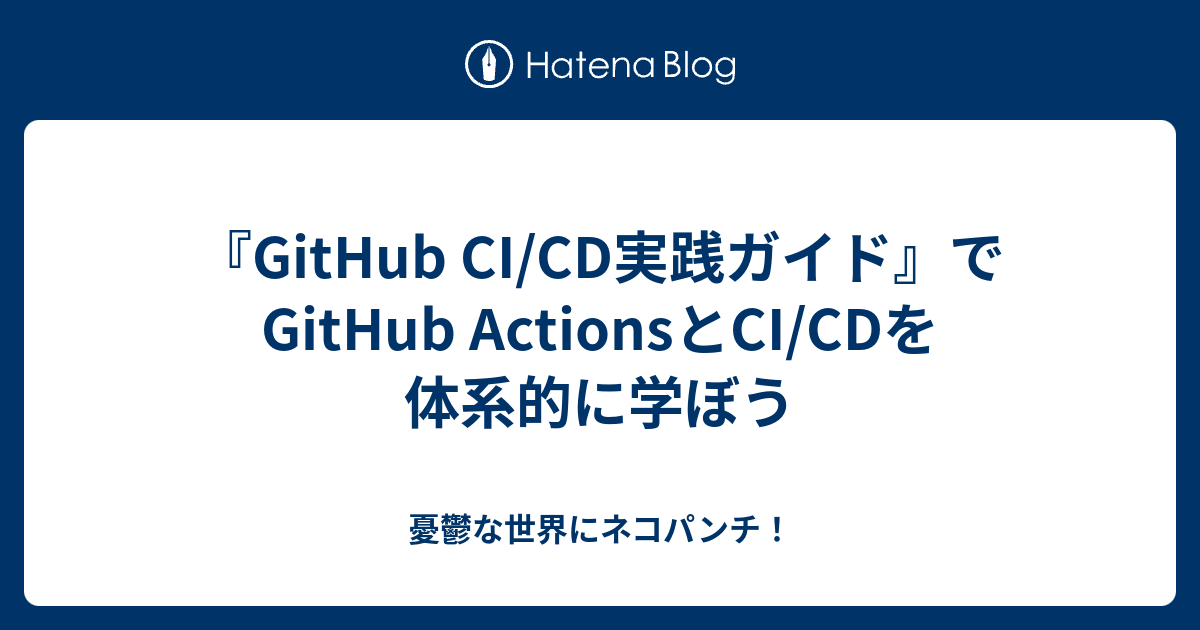 [B! Github] 『GitHub CI/CD実践ガイド』でGitHub ActionsとCI/CDを体系的に学ぼう - 憂鬱な世界にネコパンチ！