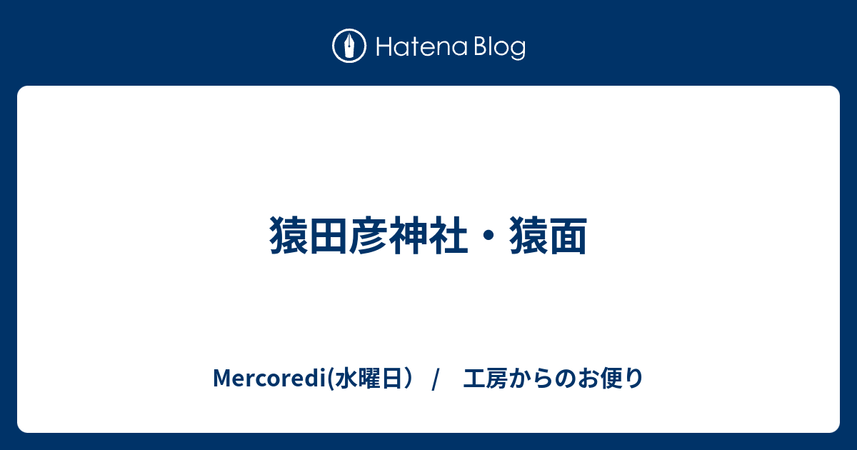 猿田彦神社 猿面 Mercoredi 水曜日 工房からのお便り